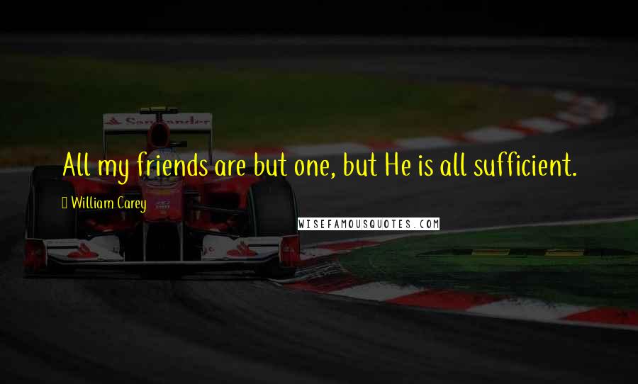 William Carey Quotes: All my friends are but one, but He is all sufficient.