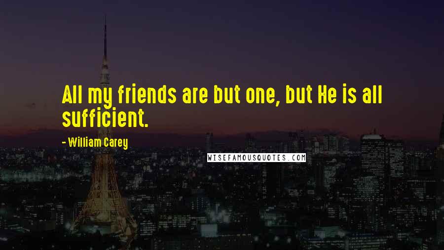 William Carey Quotes: All my friends are but one, but He is all sufficient.