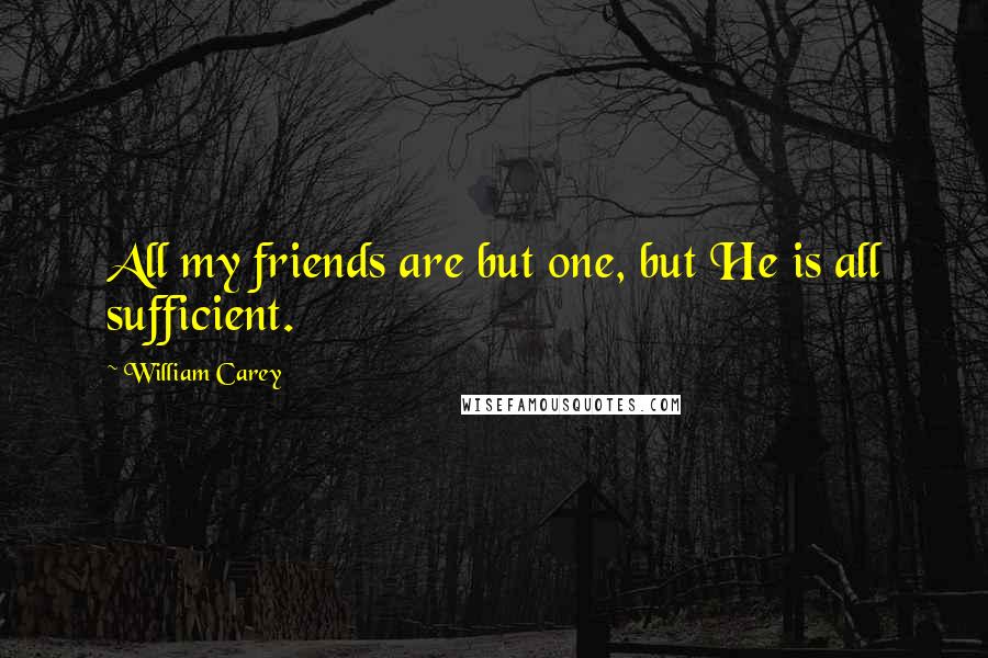 William Carey Quotes: All my friends are but one, but He is all sufficient.