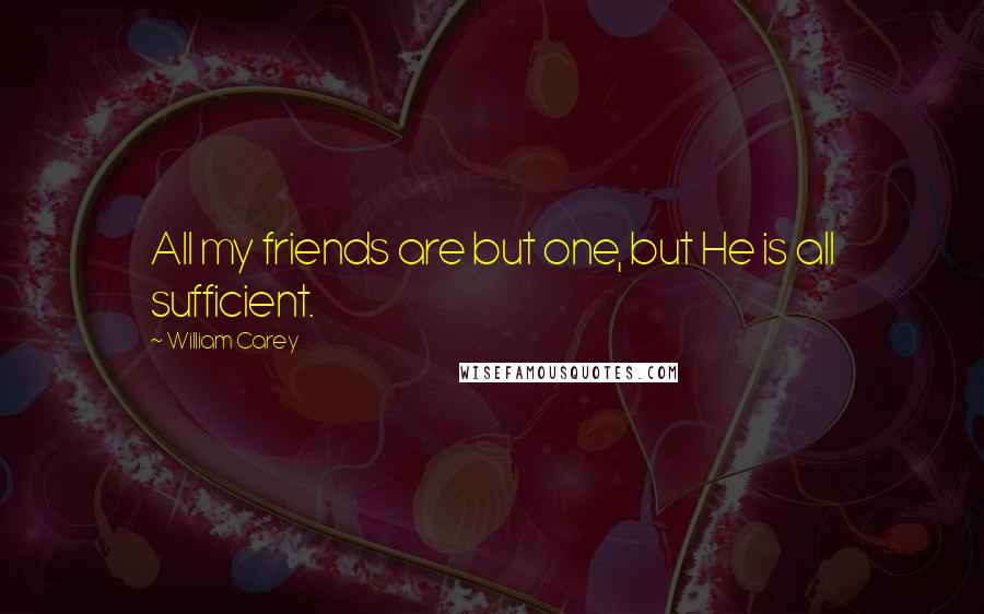 William Carey Quotes: All my friends are but one, but He is all sufficient.