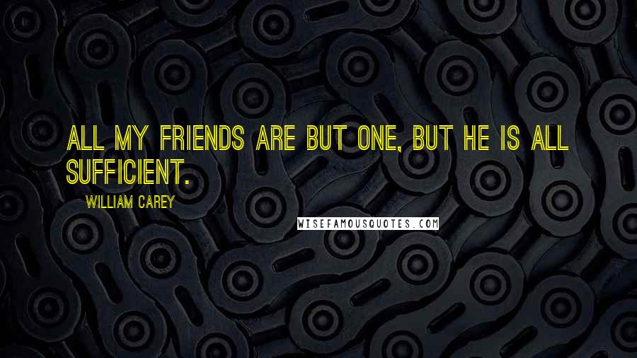 William Carey Quotes: All my friends are but one, but He is all sufficient.