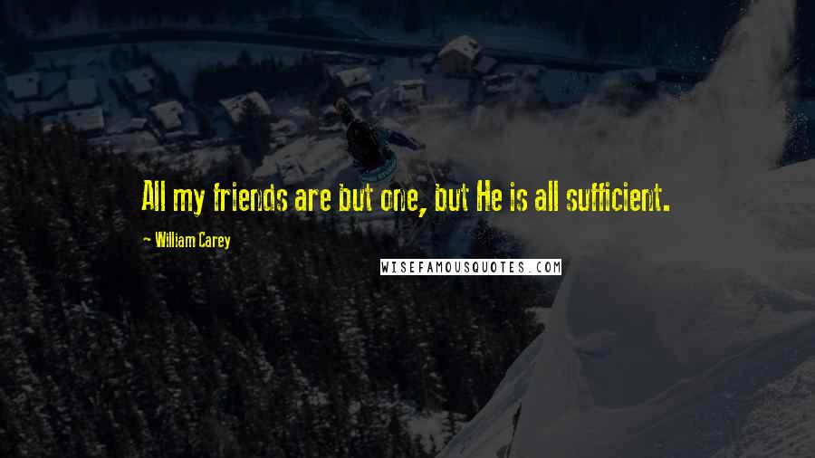 William Carey Quotes: All my friends are but one, but He is all sufficient.