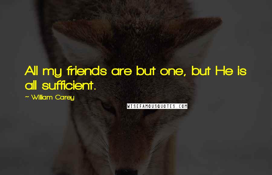 William Carey Quotes: All my friends are but one, but He is all sufficient.