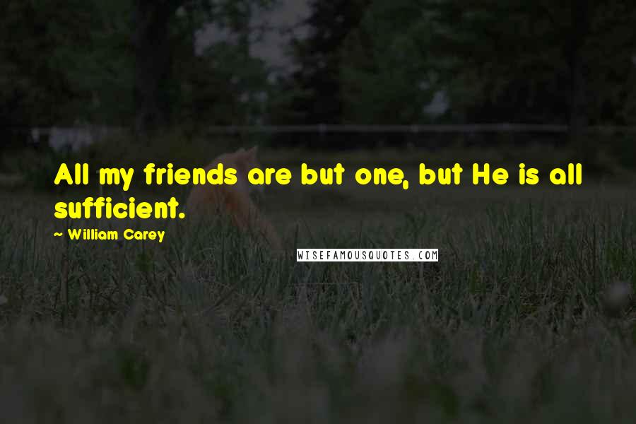 William Carey Quotes: All my friends are but one, but He is all sufficient.