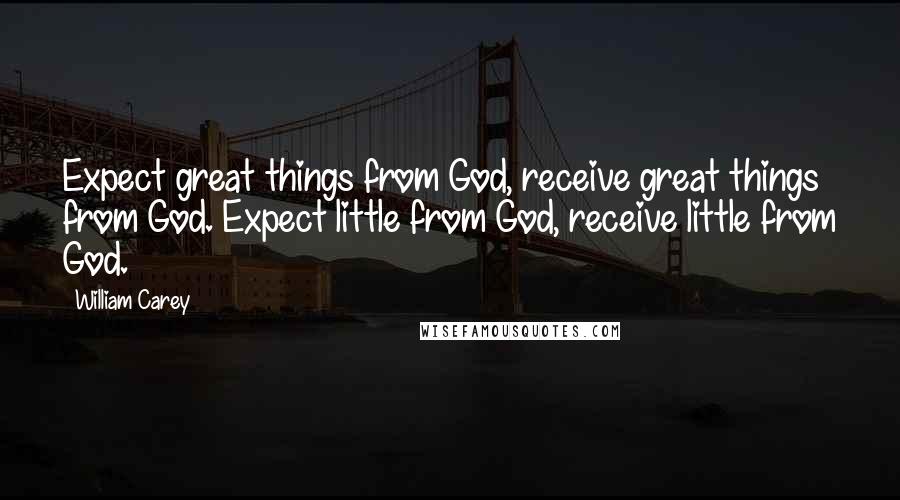 William Carey Quotes: Expect great things from God, receive great things from God. Expect little from God, receive little from God.