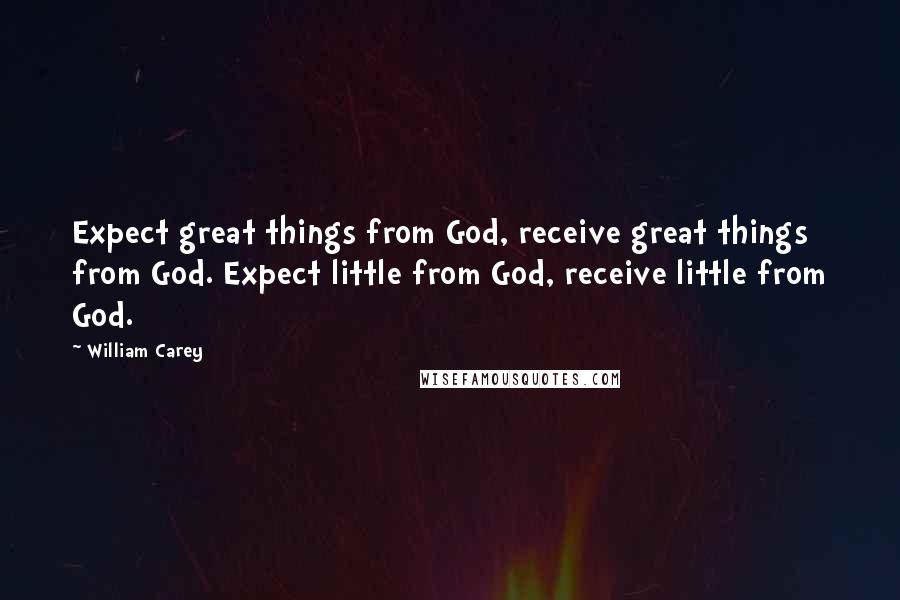 William Carey Quotes: Expect great things from God, receive great things from God. Expect little from God, receive little from God.