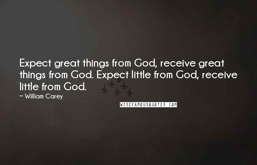 William Carey Quotes: Expect great things from God, receive great things from God. Expect little from God, receive little from God.