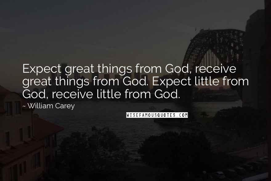 William Carey Quotes: Expect great things from God, receive great things from God. Expect little from God, receive little from God.