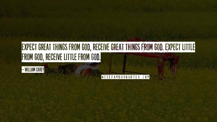 William Carey Quotes: Expect great things from God, receive great things from God. Expect little from God, receive little from God.