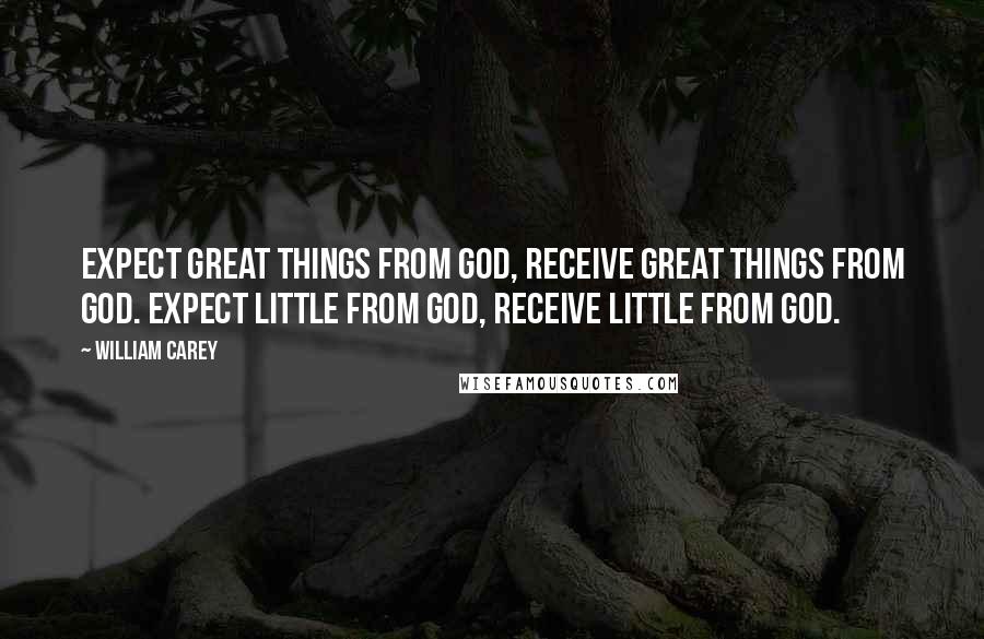 William Carey Quotes: Expect great things from God, receive great things from God. Expect little from God, receive little from God.