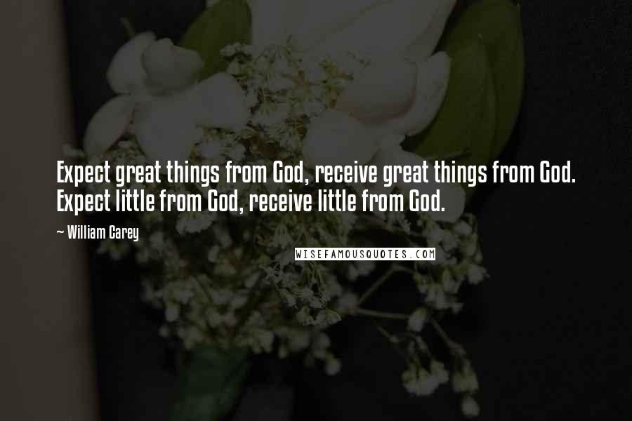 William Carey Quotes: Expect great things from God, receive great things from God. Expect little from God, receive little from God.