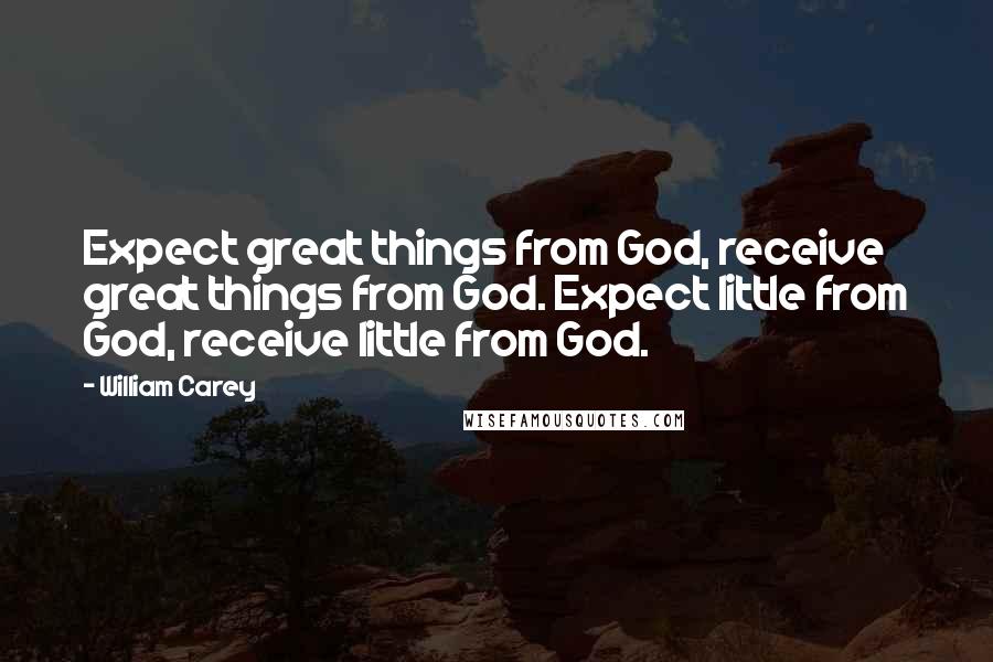 William Carey Quotes: Expect great things from God, receive great things from God. Expect little from God, receive little from God.