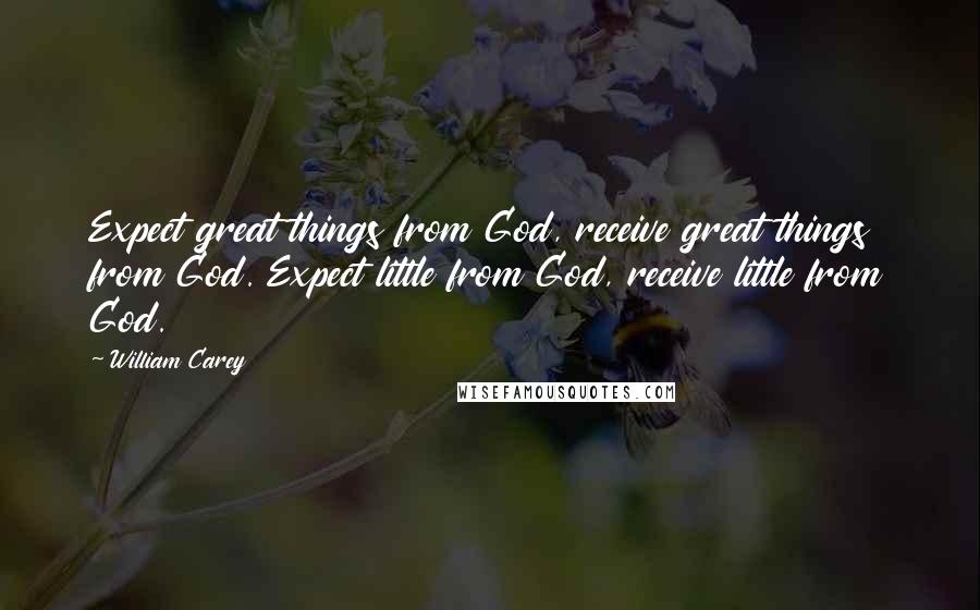 William Carey Quotes: Expect great things from God, receive great things from God. Expect little from God, receive little from God.