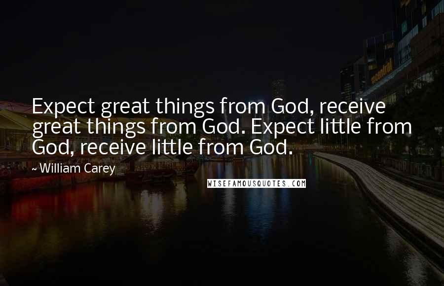 William Carey Quotes: Expect great things from God, receive great things from God. Expect little from God, receive little from God.