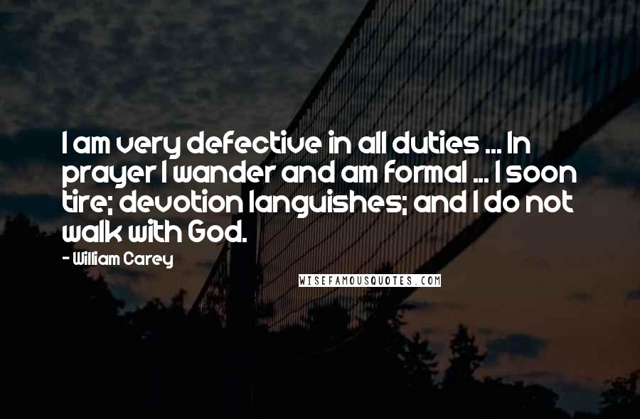 William Carey Quotes: I am very defective in all duties ... In prayer I wander and am formal ... I soon tire; devotion languishes; and I do not walk with God.