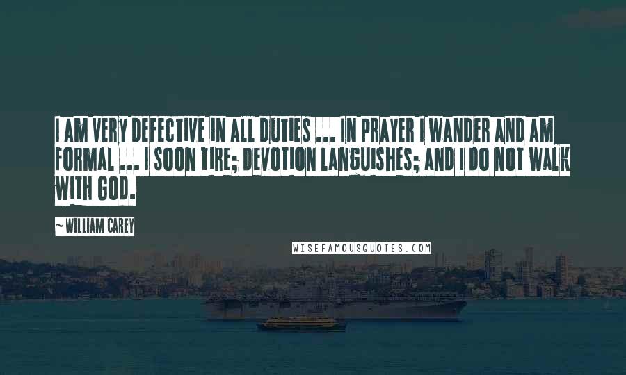 William Carey Quotes: I am very defective in all duties ... In prayer I wander and am formal ... I soon tire; devotion languishes; and I do not walk with God.