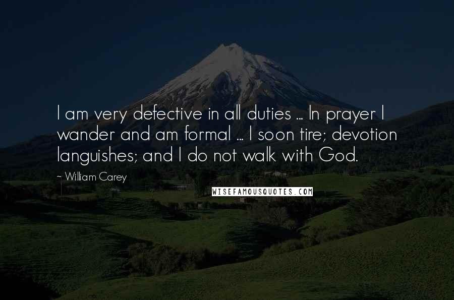 William Carey Quotes: I am very defective in all duties ... In prayer I wander and am formal ... I soon tire; devotion languishes; and I do not walk with God.