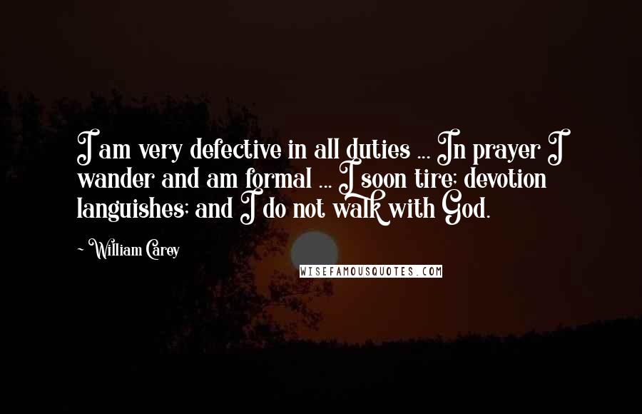 William Carey Quotes: I am very defective in all duties ... In prayer I wander and am formal ... I soon tire; devotion languishes; and I do not walk with God.