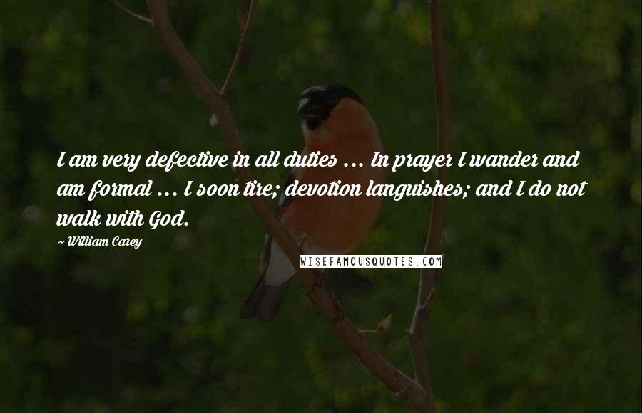 William Carey Quotes: I am very defective in all duties ... In prayer I wander and am formal ... I soon tire; devotion languishes; and I do not walk with God.