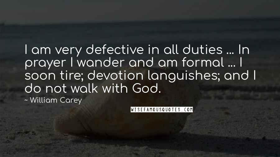 William Carey Quotes: I am very defective in all duties ... In prayer I wander and am formal ... I soon tire; devotion languishes; and I do not walk with God.