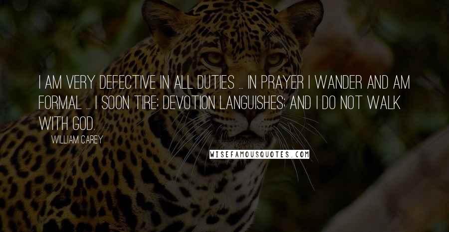 William Carey Quotes: I am very defective in all duties ... In prayer I wander and am formal ... I soon tire; devotion languishes; and I do not walk with God.