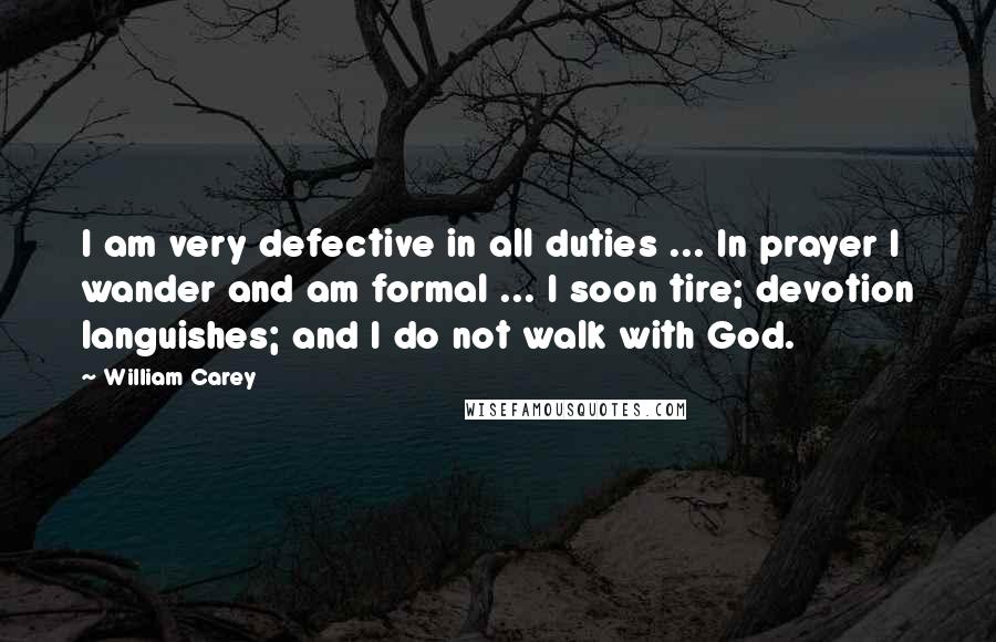William Carey Quotes: I am very defective in all duties ... In prayer I wander and am formal ... I soon tire; devotion languishes; and I do not walk with God.