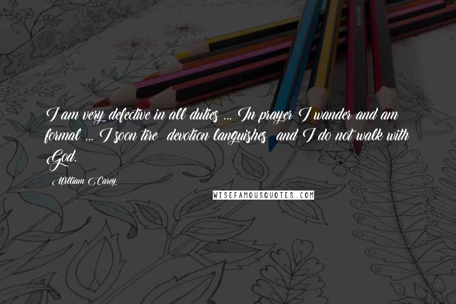 William Carey Quotes: I am very defective in all duties ... In prayer I wander and am formal ... I soon tire; devotion languishes; and I do not walk with God.