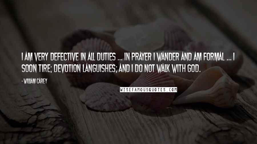 William Carey Quotes: I am very defective in all duties ... In prayer I wander and am formal ... I soon tire; devotion languishes; and I do not walk with God.