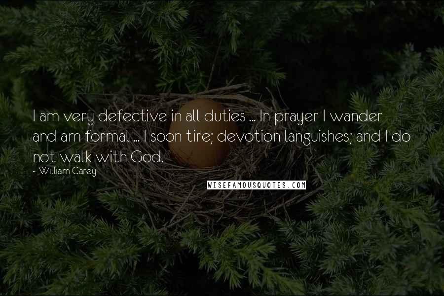 William Carey Quotes: I am very defective in all duties ... In prayer I wander and am formal ... I soon tire; devotion languishes; and I do not walk with God.