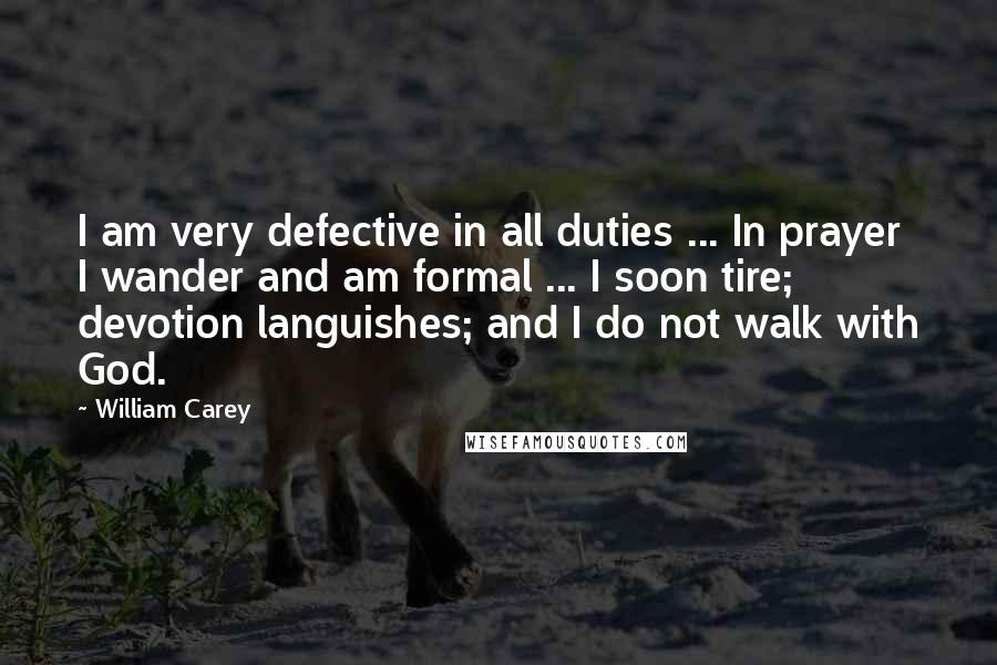 William Carey Quotes: I am very defective in all duties ... In prayer I wander and am formal ... I soon tire; devotion languishes; and I do not walk with God.