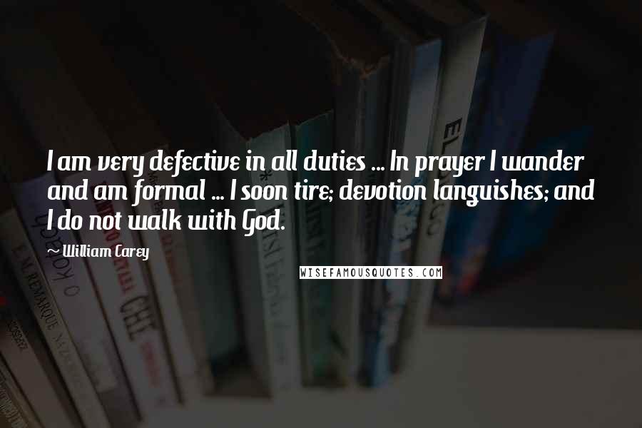 William Carey Quotes: I am very defective in all duties ... In prayer I wander and am formal ... I soon tire; devotion languishes; and I do not walk with God.