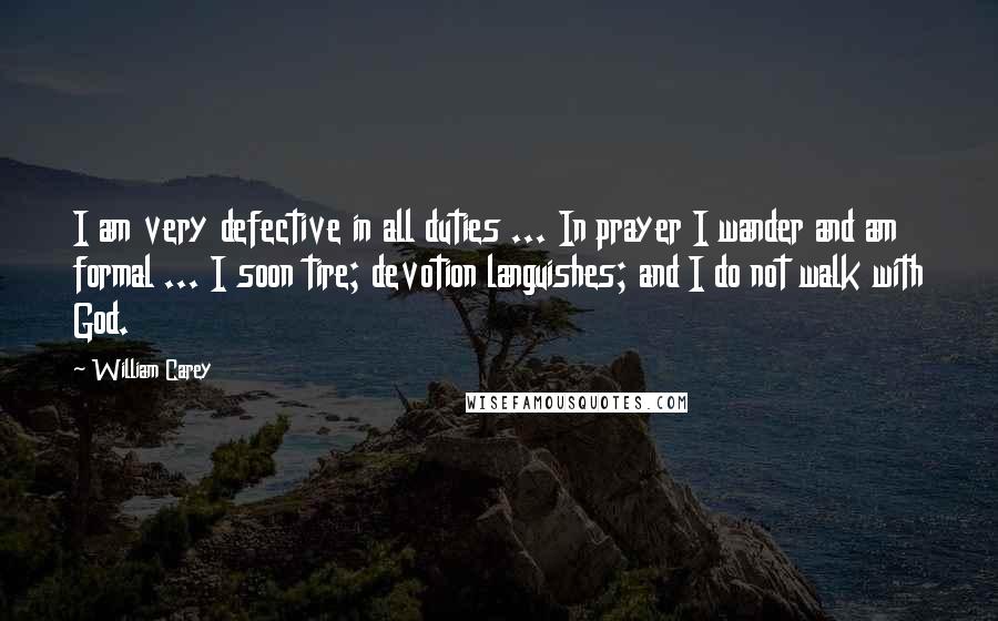 William Carey Quotes: I am very defective in all duties ... In prayer I wander and am formal ... I soon tire; devotion languishes; and I do not walk with God.