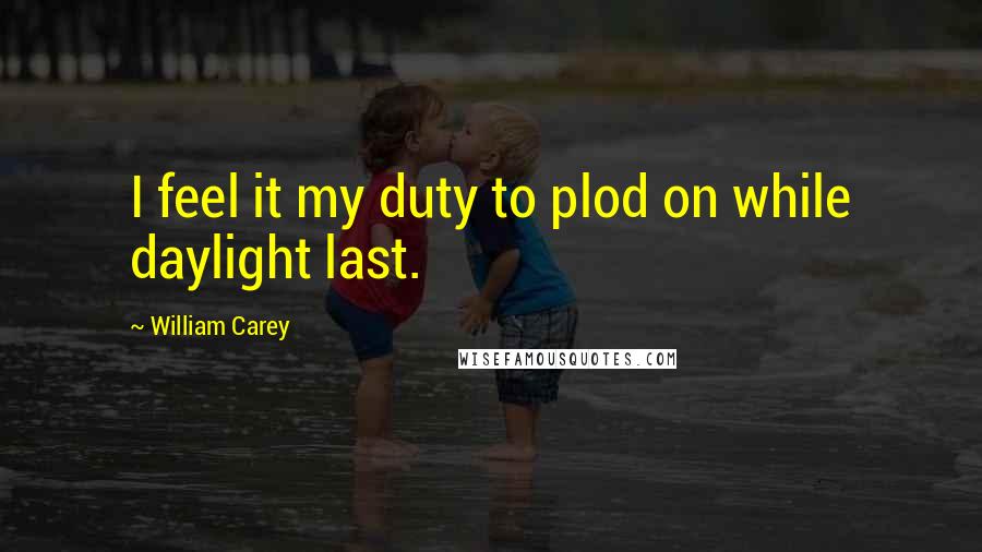 William Carey Quotes: I feel it my duty to plod on while daylight last.