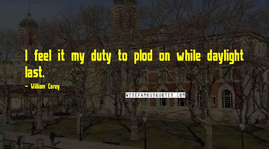 William Carey Quotes: I feel it my duty to plod on while daylight last.