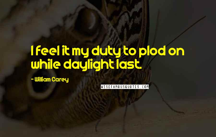 William Carey Quotes: I feel it my duty to plod on while daylight last.