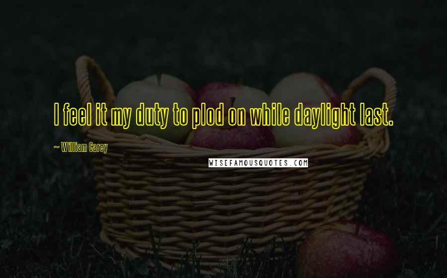 William Carey Quotes: I feel it my duty to plod on while daylight last.