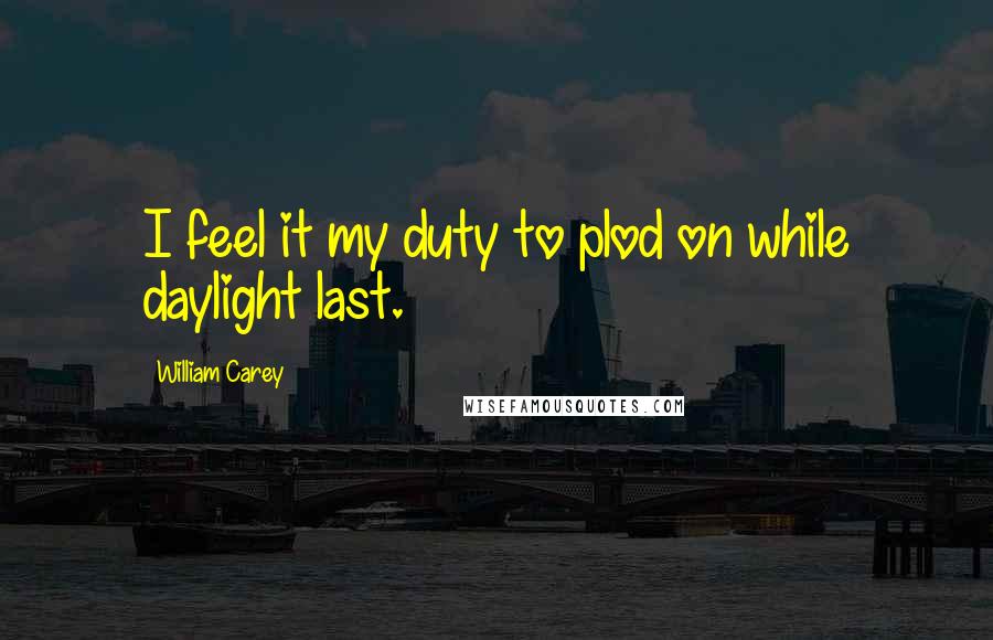 William Carey Quotes: I feel it my duty to plod on while daylight last.