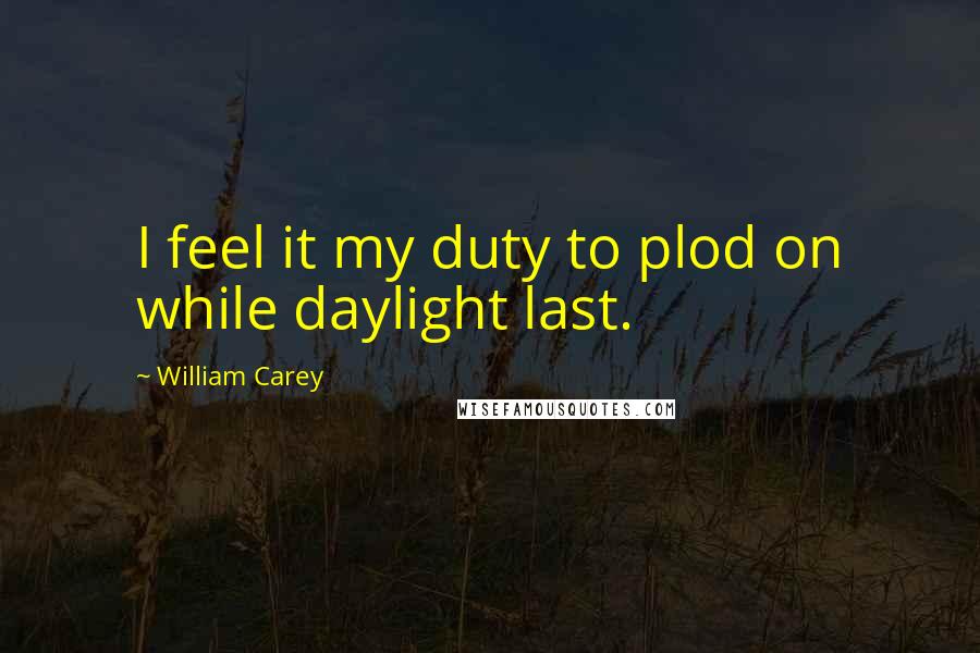 William Carey Quotes: I feel it my duty to plod on while daylight last.