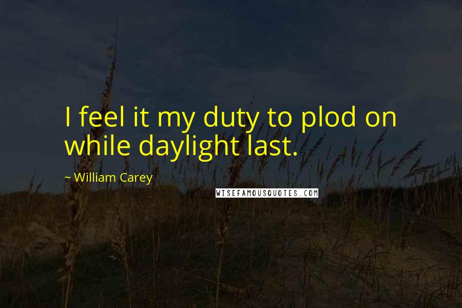William Carey Quotes: I feel it my duty to plod on while daylight last.