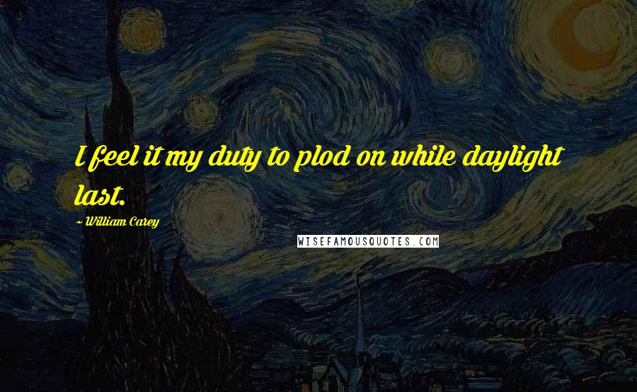 William Carey Quotes: I feel it my duty to plod on while daylight last.