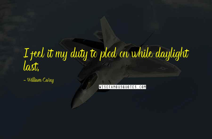 William Carey Quotes: I feel it my duty to plod on while daylight last.