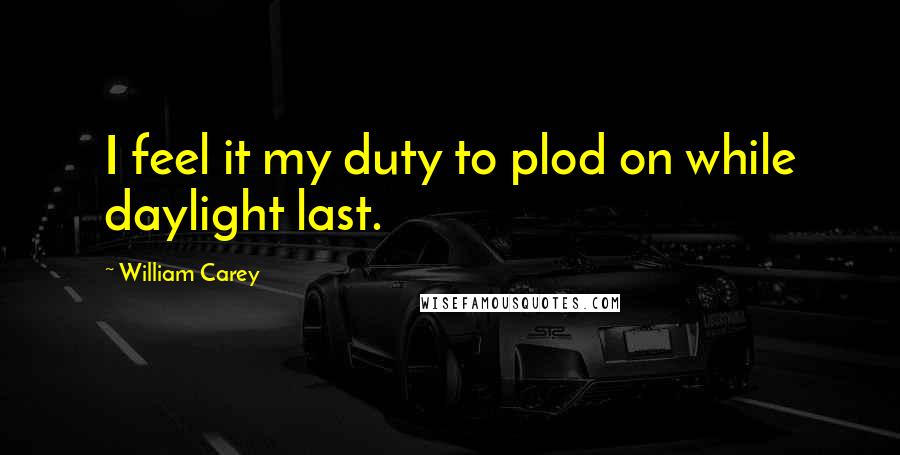 William Carey Quotes: I feel it my duty to plod on while daylight last.