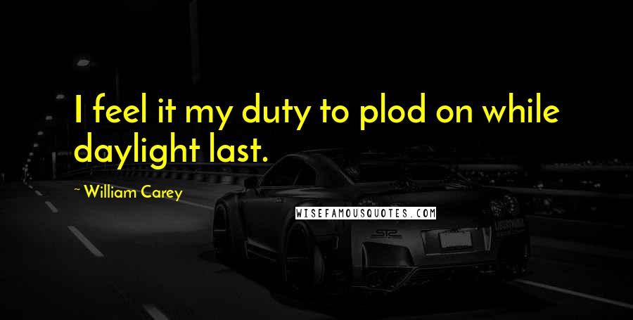 William Carey Quotes: I feel it my duty to plod on while daylight last.