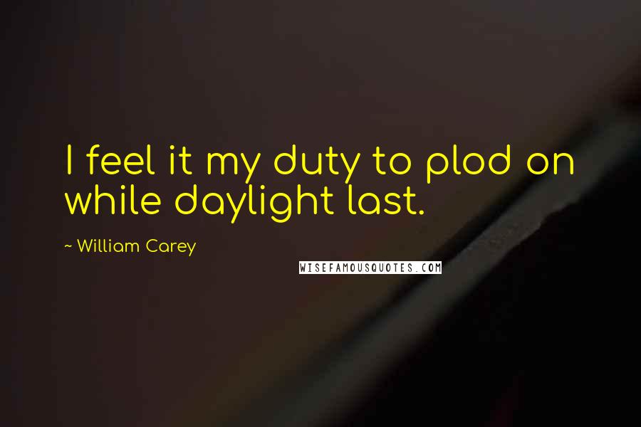 William Carey Quotes: I feel it my duty to plod on while daylight last.