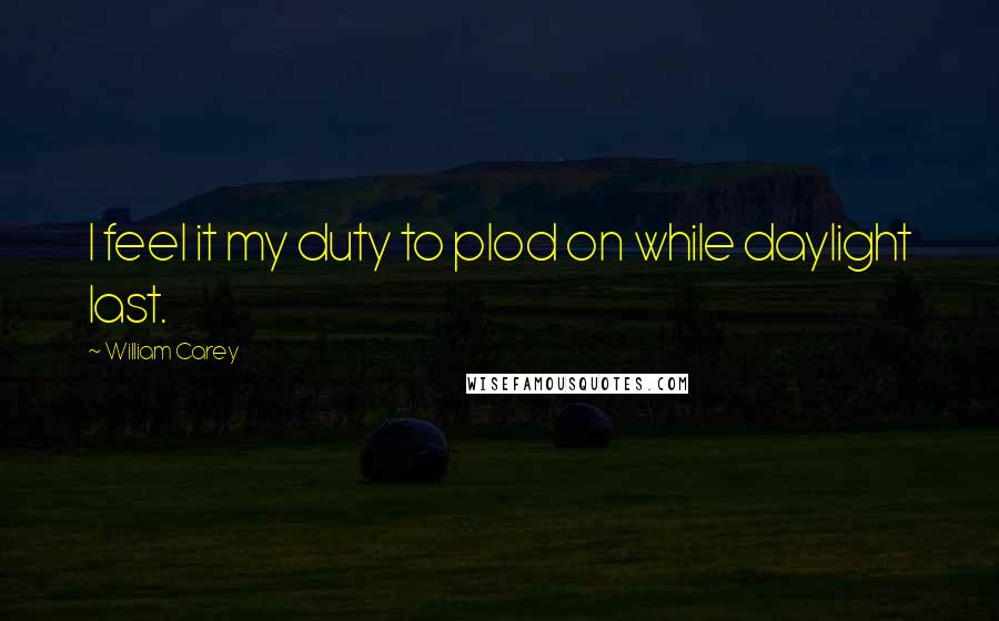 William Carey Quotes: I feel it my duty to plod on while daylight last.