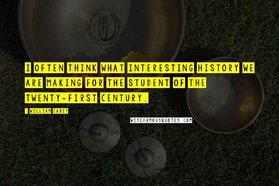 William Carey Quotes: I often think what interesting history we are making for the student of the twenty-first century.