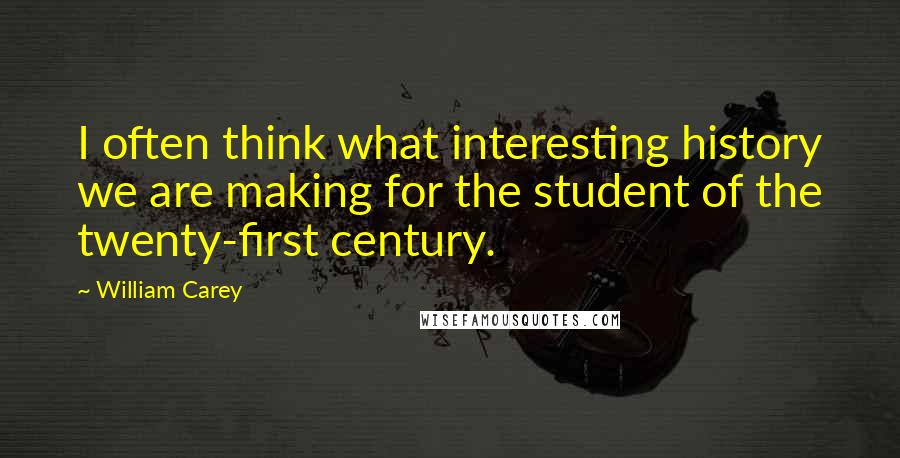 William Carey Quotes: I often think what interesting history we are making for the student of the twenty-first century.