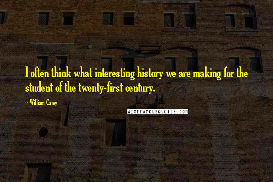 William Carey Quotes: I often think what interesting history we are making for the student of the twenty-first century.