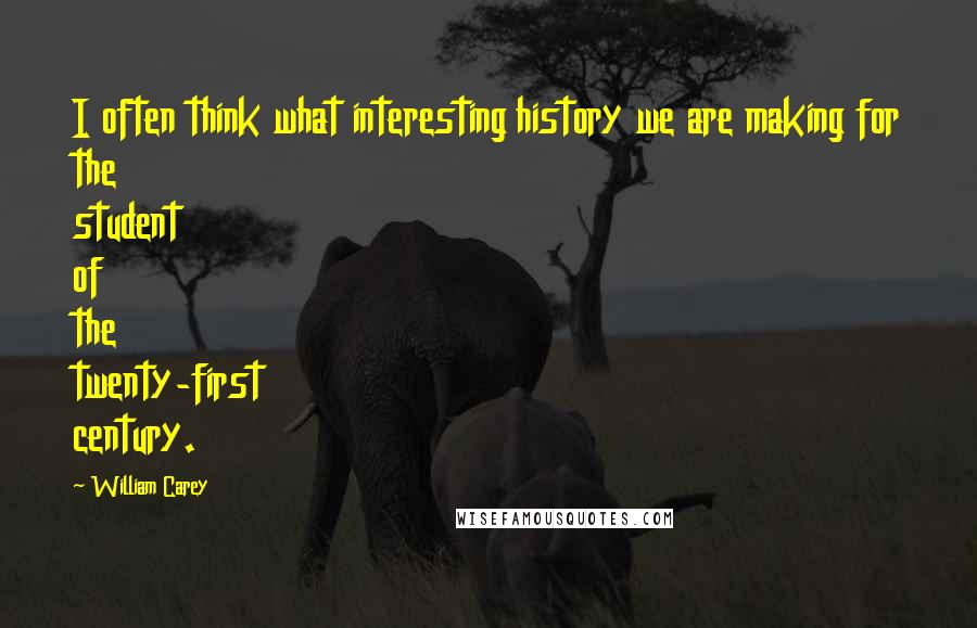 William Carey Quotes: I often think what interesting history we are making for the student of the twenty-first century.