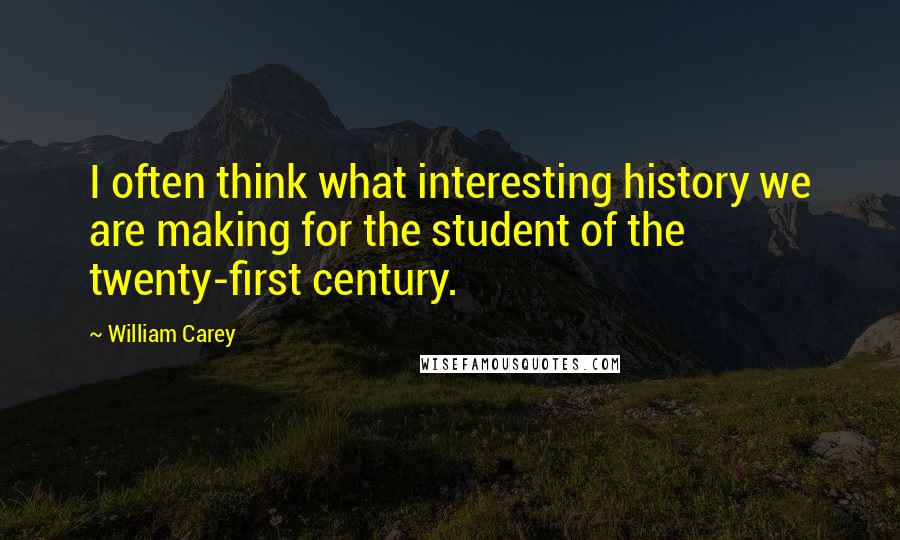 William Carey Quotes: I often think what interesting history we are making for the student of the twenty-first century.